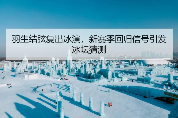 羽生结弦复出冰演，新赛季回归信号引发冰坛猜测