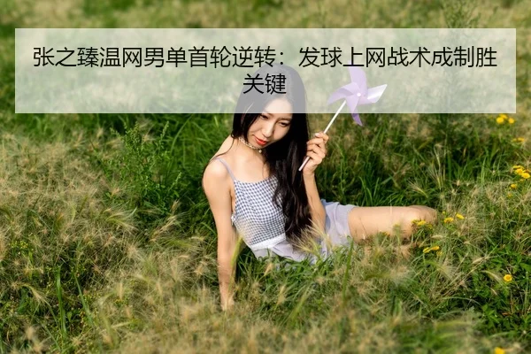 张之臻温网男单首轮逆转：发球上网战术成制胜关键