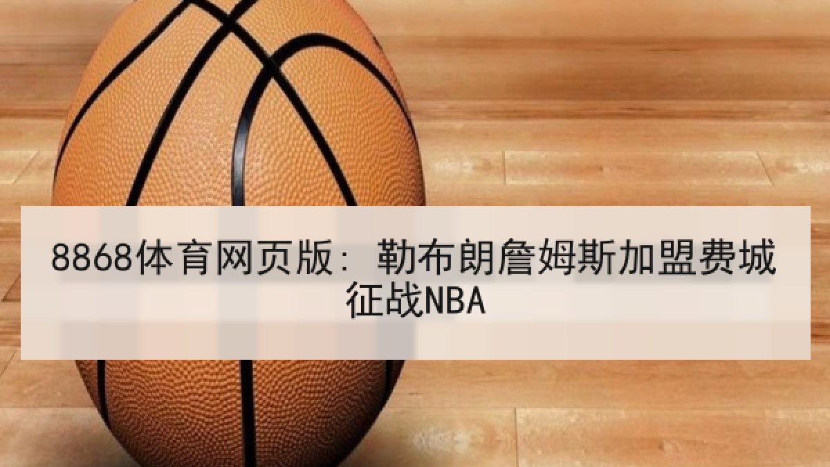 8868体育网页版: 勒布朗詹姆斯加盟费城征战NBA 8868体育网页版: 勒布朗詹姆斯加盟费城征战NBA