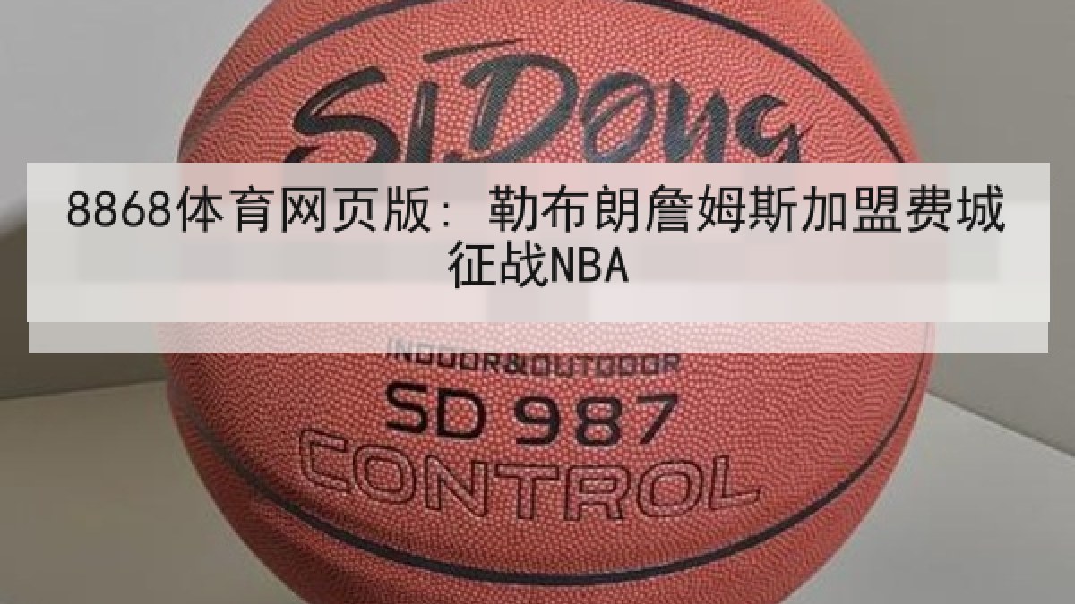 8868体育网页版: 勒布朗詹姆斯加盟费城征战NBA 8868体育网页版: 勒布朗詹姆斯加盟费城征战NBA