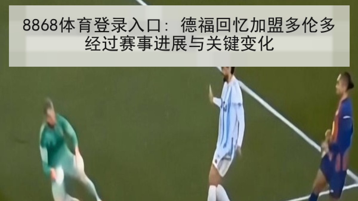 8868体育登录入口: 德福回忆加盟多伦多经过赛事进展与关键变化