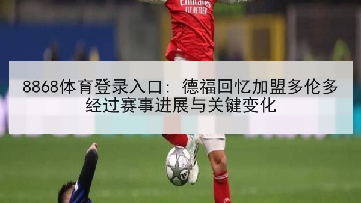 8868体育登录入口: 德福回忆加盟多伦多经过赛事进展与关键变化