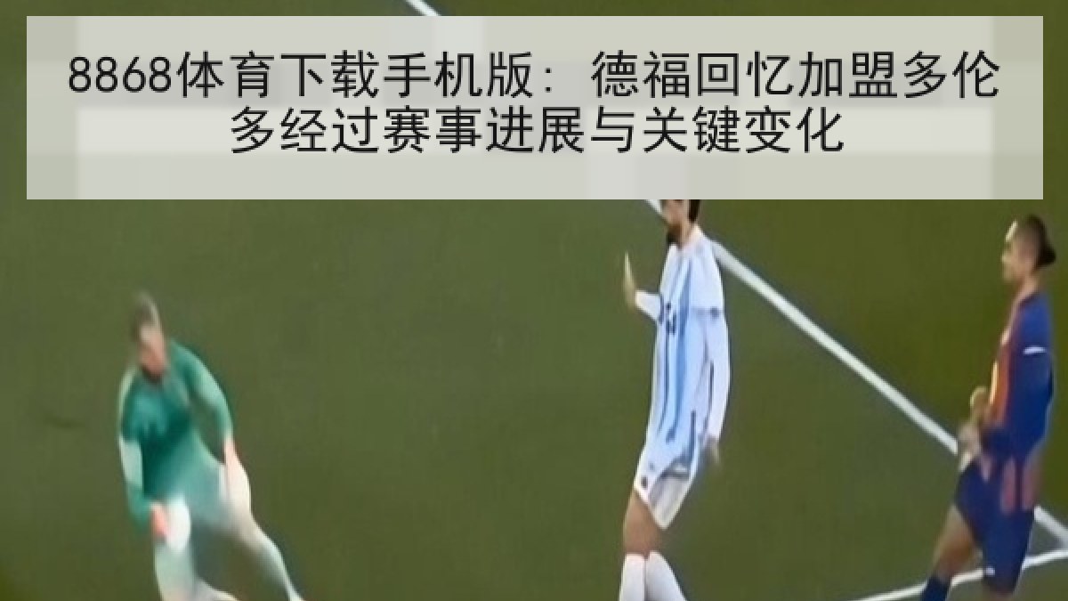 8868体育下载手机版: 德福回忆加盟多伦多经过赛事进展与关键变化