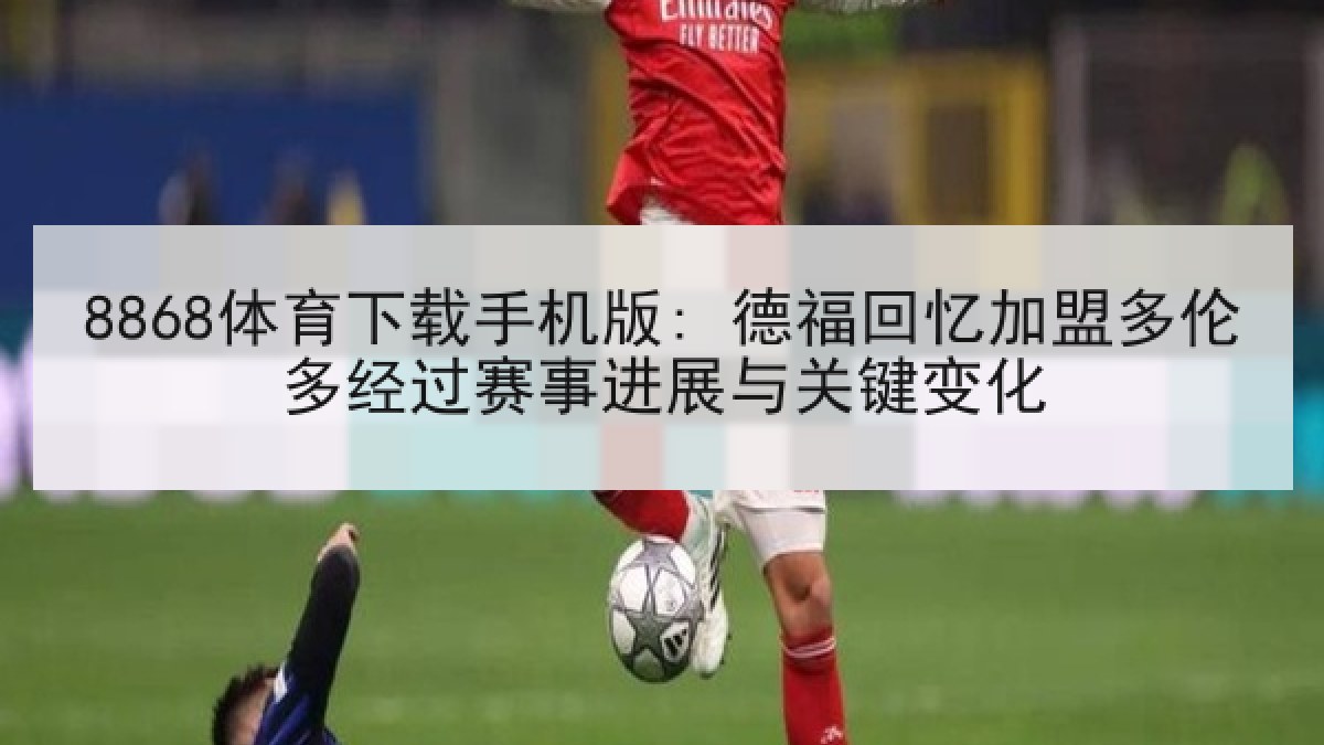 8868体育下载手机版: 德福回忆加盟多伦多经过赛事进展与关键变化
