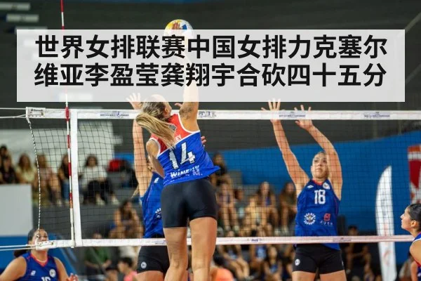 世界女排联赛中国女排力克塞尔维亚李盈莹龚翔宇合砍四十五分