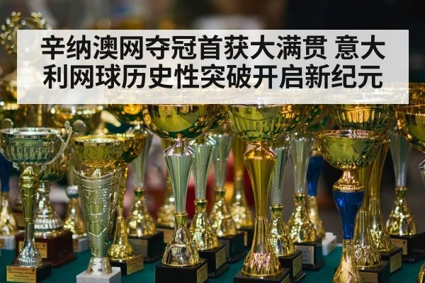辛纳澳网夺冠首获大满贯 意大利网球历史性突破开启新纪元