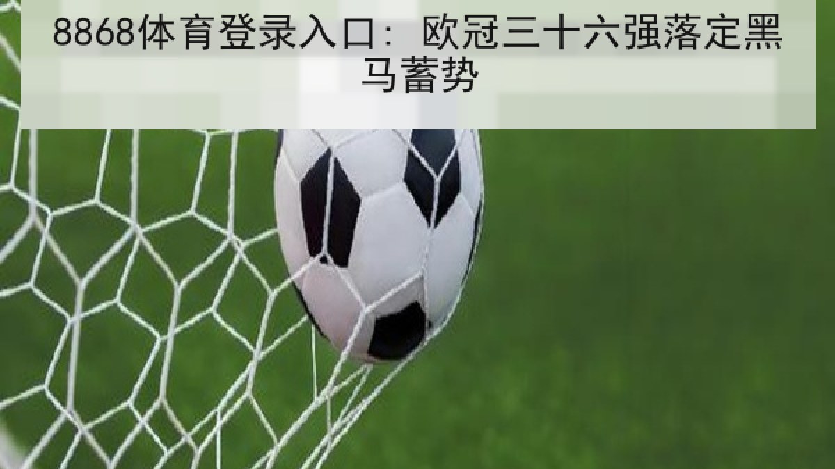 8868体育登录入口: 欧冠三十六强落定黑马蓄势