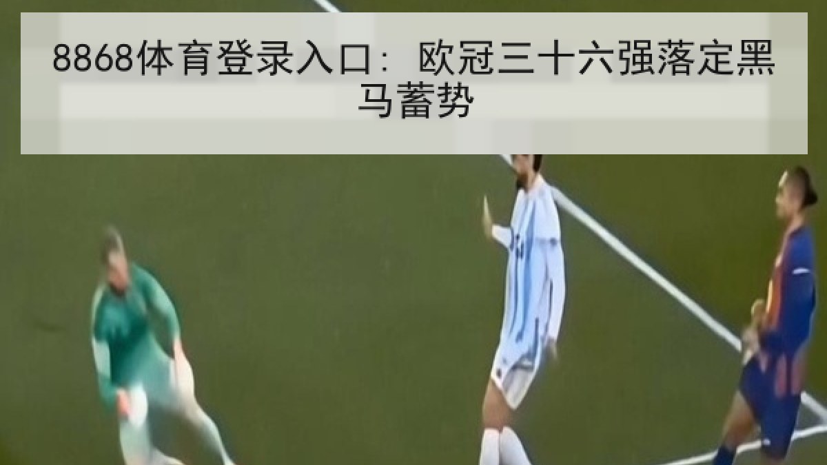 8868体育登录入口: 欧冠三十六强落定黑马蓄势
