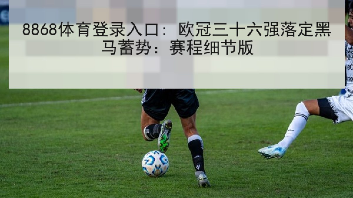 8868体育登录入口: 欧冠三十六强落定黑马蓄势:赛程细节版 8868体育登录入口: 欧冠三十六强落定黑马蓄势:赛程细节版