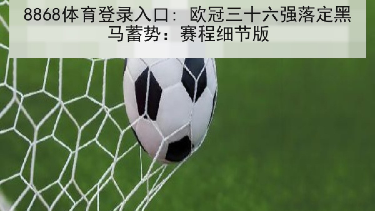 8868体育登录入口: 欧冠三十六强落定黑马蓄势：赛程细节版