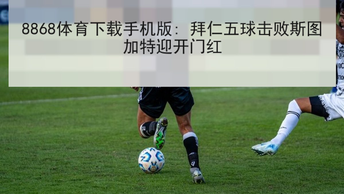 8868体育下载手机版: 拜仁五球击败斯图加特迎开门红