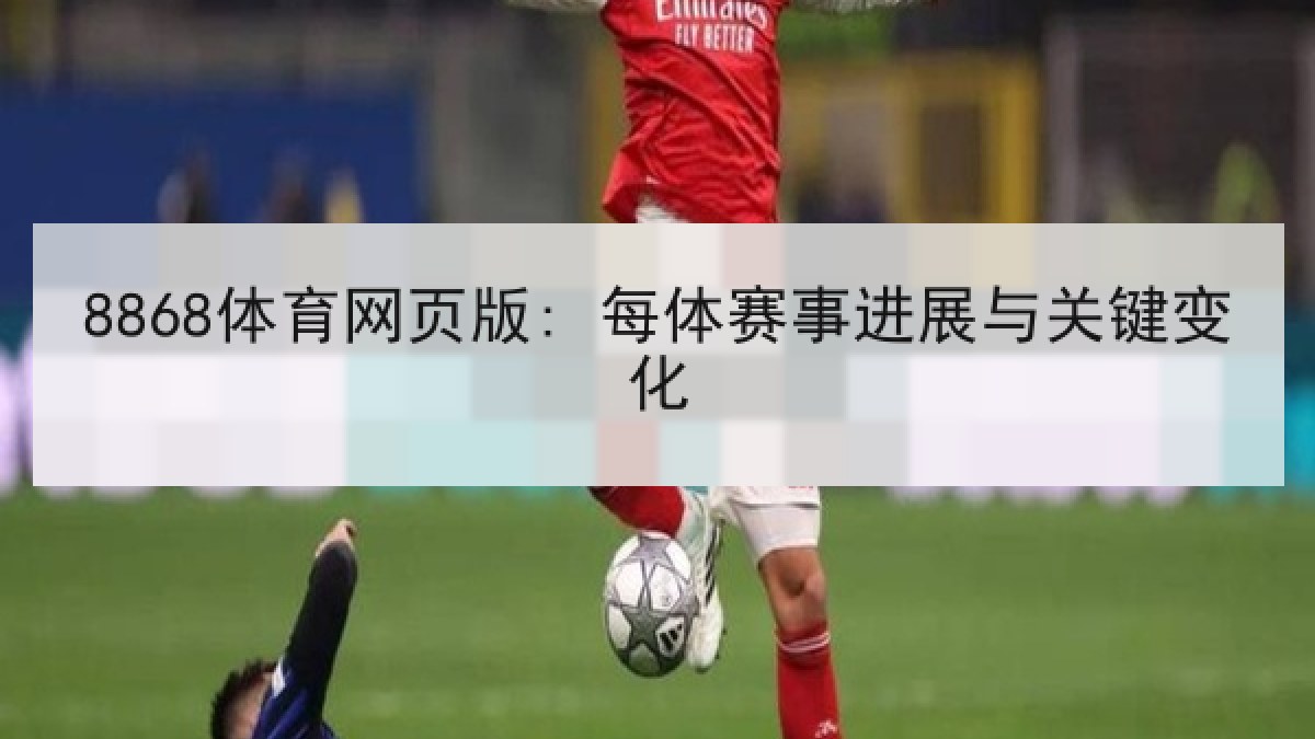 8868体育网页版: 每体赛事进展与关键变化