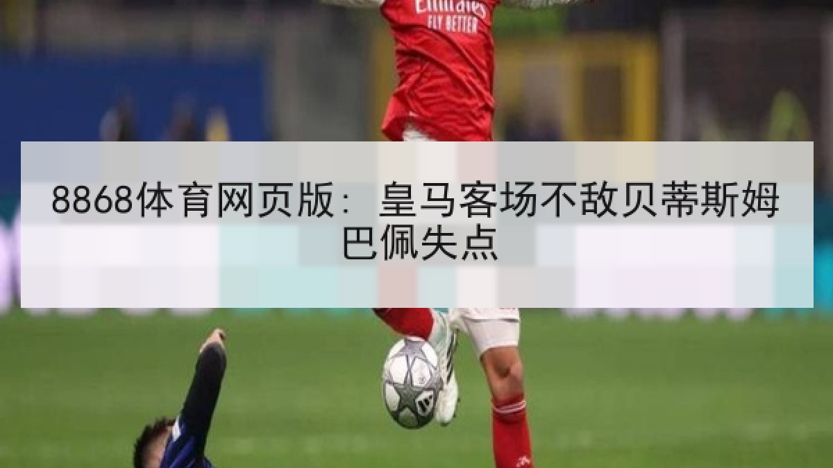 8868体育网页版: 皇马客场不敌贝蒂斯姆巴佩失点 8868体育网页版: 皇马客场不敌贝蒂斯姆巴佩失点