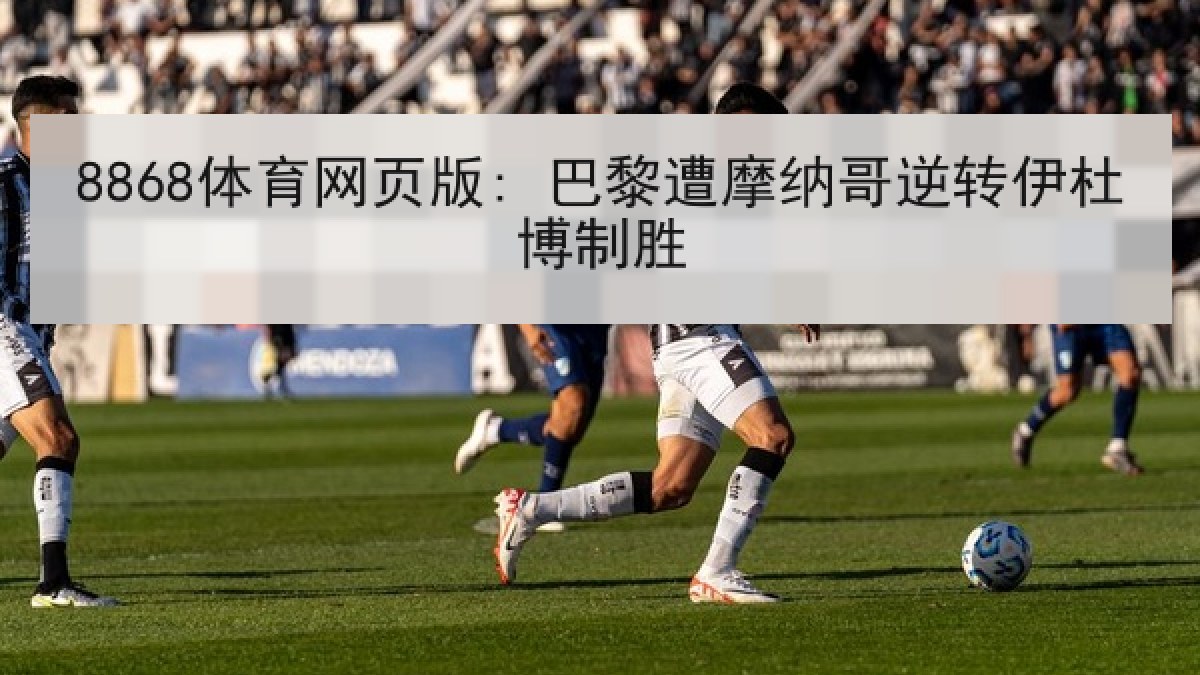 8868体育网页版: 巴黎遭摩纳哥逆转伊杜博制胜 8868体育网页版: 巴黎遭摩纳哥逆转伊杜博制胜