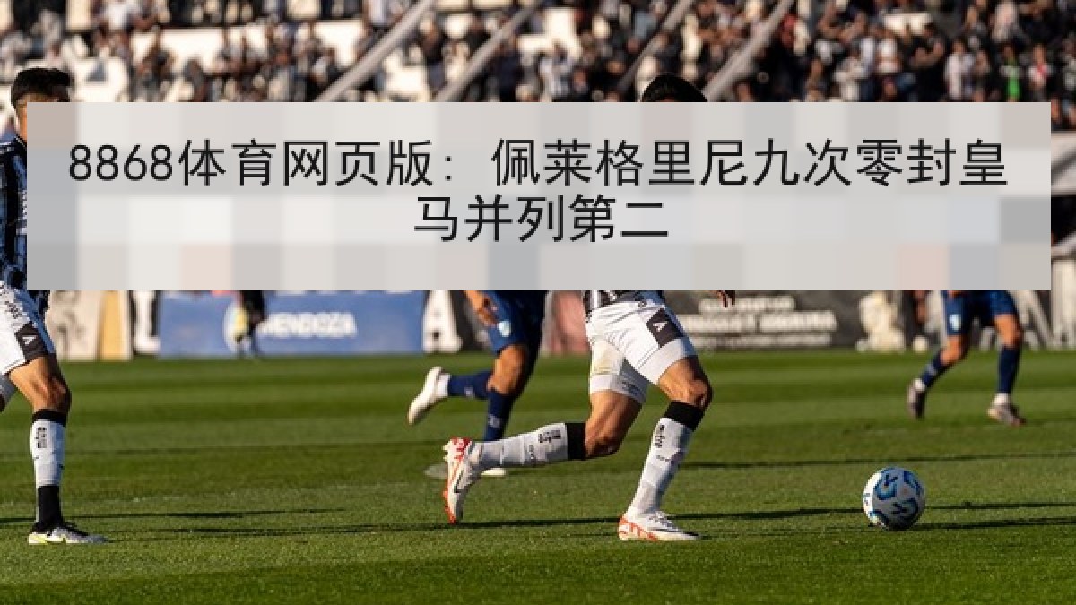 8868体育网页版: 佩莱格里尼九次零封皇马并列第二 8868体育网页版: 佩莱格里尼九次零封皇马并列第二