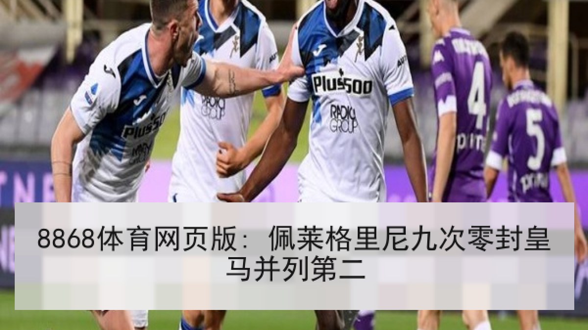 8868体育网页版: 佩莱格里尼九次零封皇马并列第二 8868体育网页版: 佩莱格里尼九次零封皇马并列第二