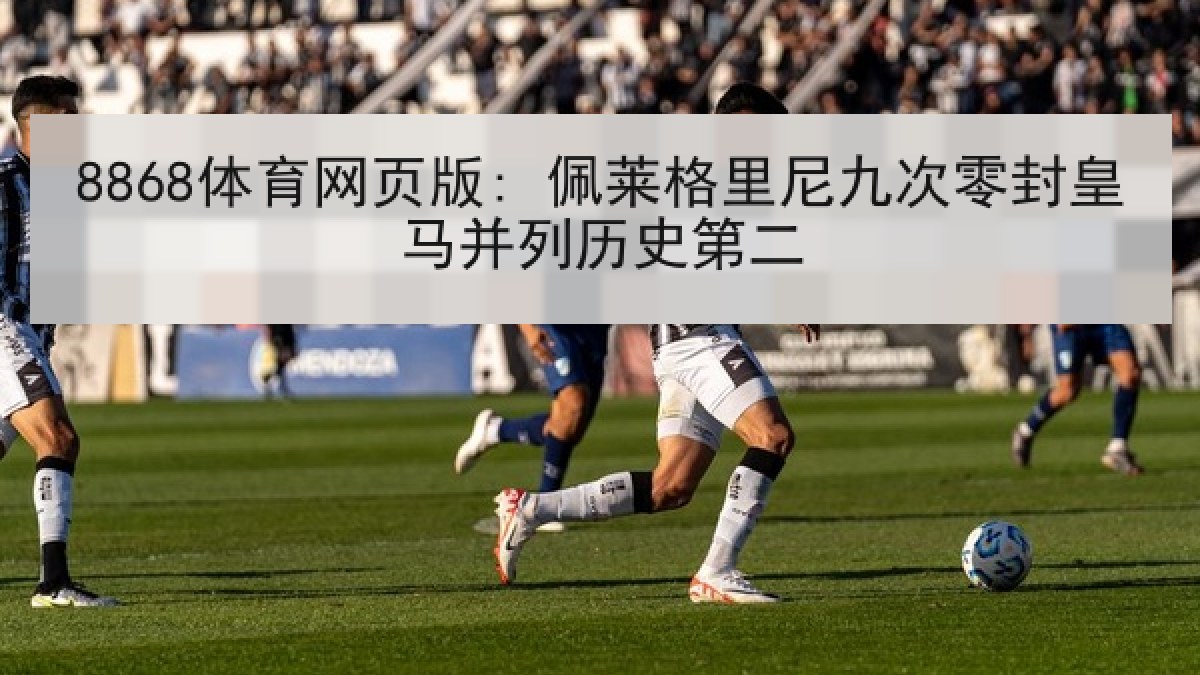 8868体育网页版: 佩莱格里尼九次零封皇马并列历史第二 8868体育网页版: 佩莱格里尼九次零封皇马并列历史第二