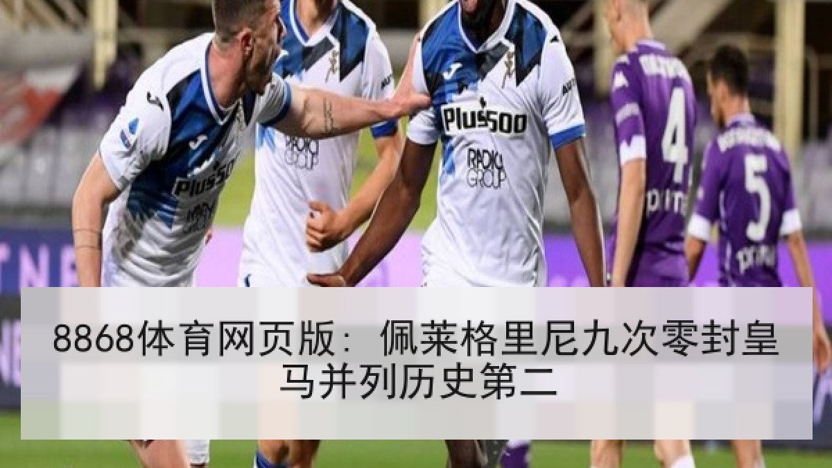 8868体育网页版: 佩莱格里尼九次零封皇马并列历史第二 8868体育网页版: 佩莱格里尼九次零封皇马并列历史第二